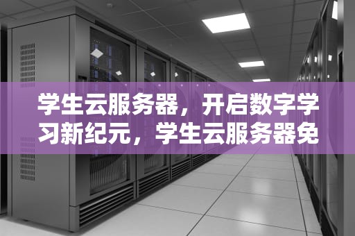 学生云服务器，开启数字学习新纪元，学生云服务器免费一年