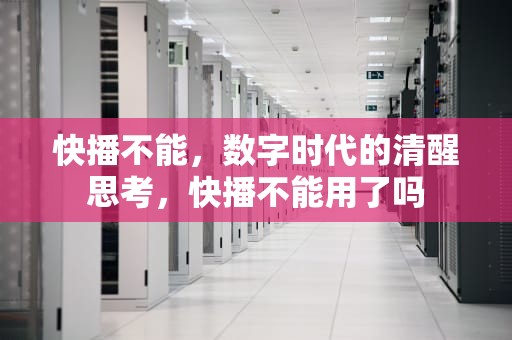 快播不能，数字时代的清醒思考，快播不能用了吗