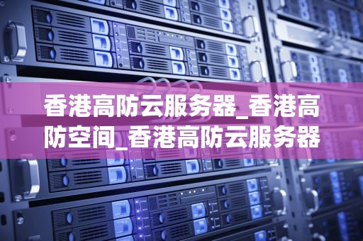 香港高防云服务器_香港高防空间_香港高防云服务器的优势与应用