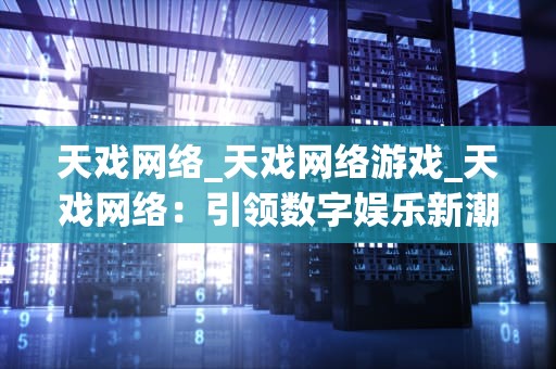 天戏网络_天戏网络游戏_天戏网络：引领数字娱乐新潮流