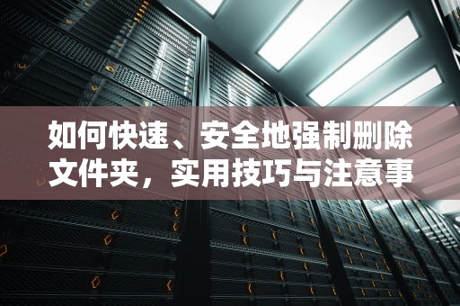 如何快速、安全地强制删除文件夹，实用技巧与注意事项，强制删除文件夹的方法