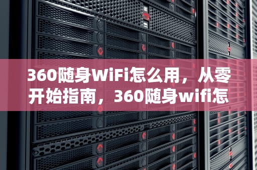 360随身WiFi怎么用，从零开始指南，360随身wifi怎么用在台式电脑上