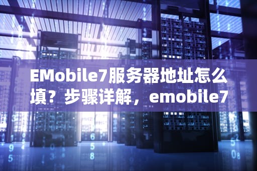 EMobile7服务器地址怎么填？步骤详解，emobile7服务器地址怎么填手机