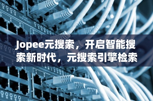 Jopee元搜索，开启智能搜索新时代，元搜索引擎检索