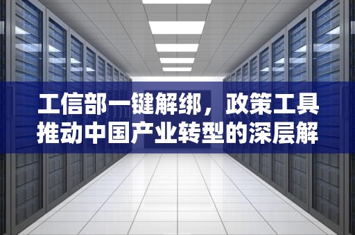 工信部一键解绑，政策工具推动中国产业转型的深层解析，工信部一键解绑APP