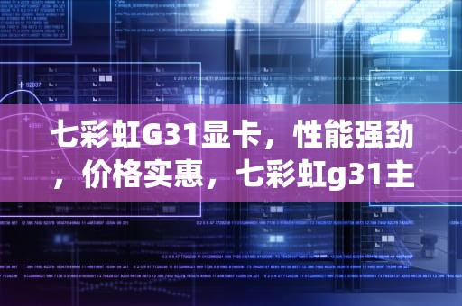 七彩虹G31显卡，性能强劲，价格实惠，七彩虹g31主板