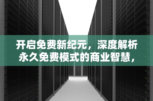 开启免费新纪元，深度解析永久免费模式的商业智慧，永久免费观看的电视剧软件