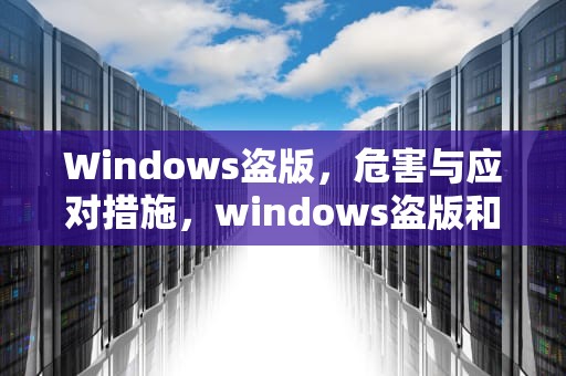 Windows盗版，危害与应对措施，windows盗版和正版有什么区别