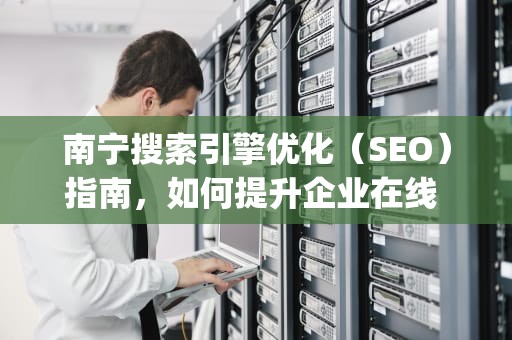 南宁搜索引擎优化（SEO）指南，如何提升企业在线 visibility？南宁搜索引擎优化公司