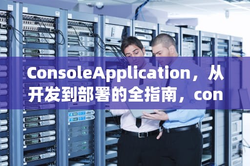 ConsoleApplication，从开发到部署的全指南，consoleapplication软件