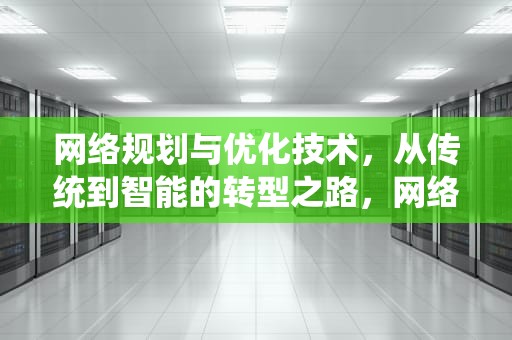 网络规划与优化技术，从传统到智能的转型之路，网络规划与优化技术专业就业方向