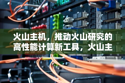 火山主机，推动火山研究的高性能计算新工具，火山主机安全产品