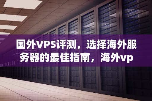 国外VPS评测，选择海外服务器的最佳指南，海外vps评测