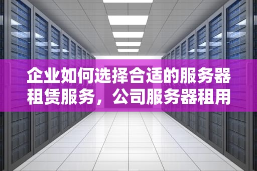 企业如何选择合适的服务器租赁服务，公司服务器租用多少钱一年