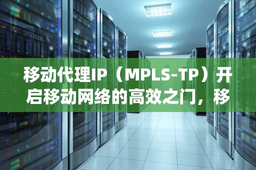 移动代理IP（MPLS-TP）开启移动网络的高效之门，移动代理ip地址