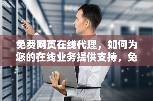 免费网页在线代理，如何为您的在线业务提供支持，免费网页在线代理服务器
