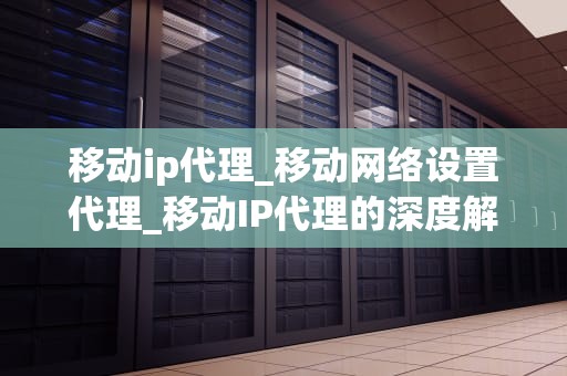 移动ip代理_移动网络设置代理_移动IP代理的深度解析