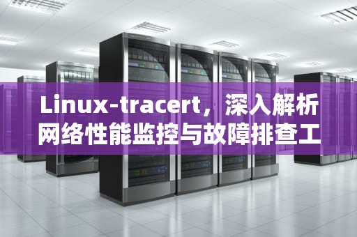 Linux-tracert，深入解析网络性能监控与故障排查工具，linuxtracert命令怎么用
