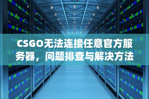 CSGO无法连接任意官方服务器，问题排查与解决方法，csgo无法连接任意官方服务器怎么办