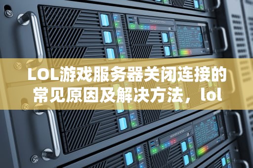 LOL游戏服务器关闭连接的常见原因及解决方法，lol服务器关闭连接怎么办