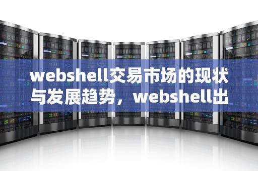 webshell交易市场的现状与发展趋势，webshell出售平台