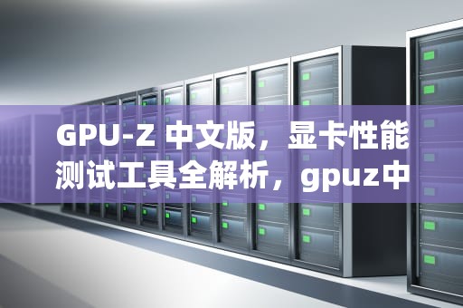 GPU-Z 中文版，显卡性能测试工具全解析，gpuz中文版官网