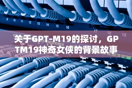 关于GPT-M19的探讨，GPTM19神奇女侠的背景故事