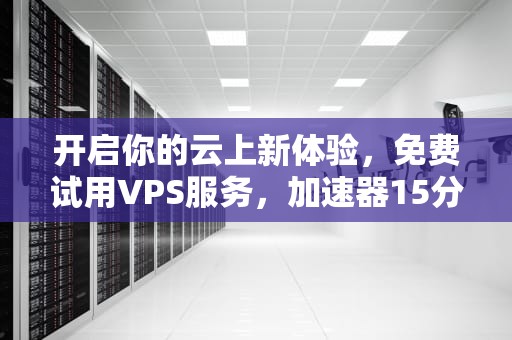 开启你的云上新体验，免费试用VPS服务，加速器15分钟试用