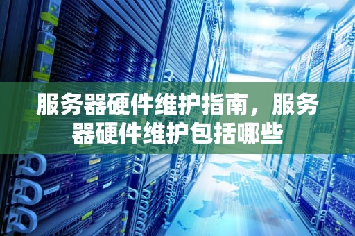 服务器硬件维护指南，服务器硬件维护包括哪些