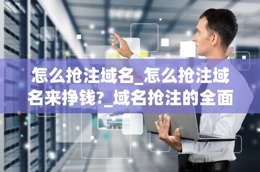 怎么抢注域名_怎么抢注域名来挣钱?_域名抢注的全面指南