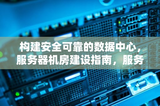 构建安全可靠的数据中心，服务器机房建设指南，服务器机房建设标准