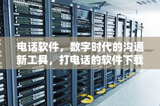 电话软件，数字时代的沟通新工具，打电话的软件下载安装