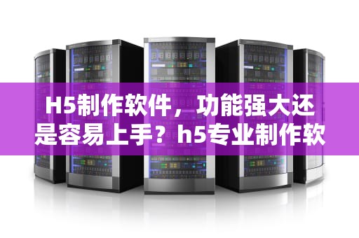 H5制作软件，功能强大还是容易上手？h5专业制作软件