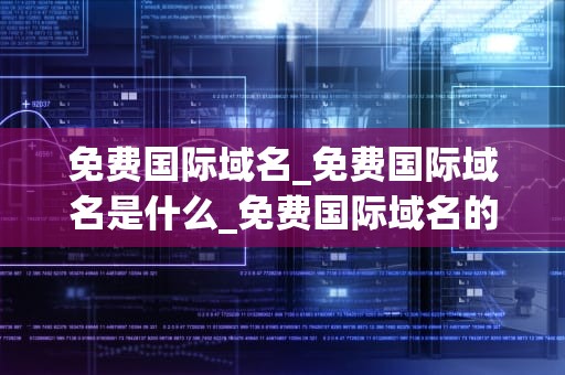 免费国际域名_免费国际域名是什么_免费国际域名的探索与应用