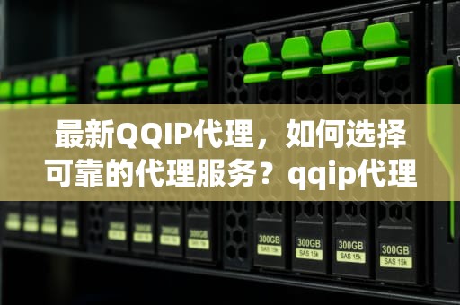 最新QQIP代理，如何选择可靠的代理服务？qqip代理软件