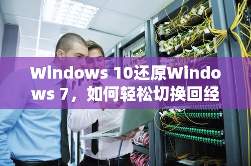 Windows 10还原Windows 7，如何轻松切换回经典界面，win10还原win7系统