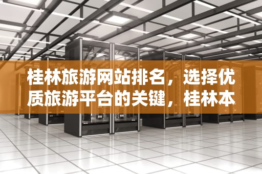 桂林旅游网站排名，选择优质旅游平台的关键，桂林本地网站