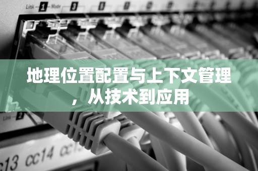 地理位置配置与上下文管理，从技术到应用