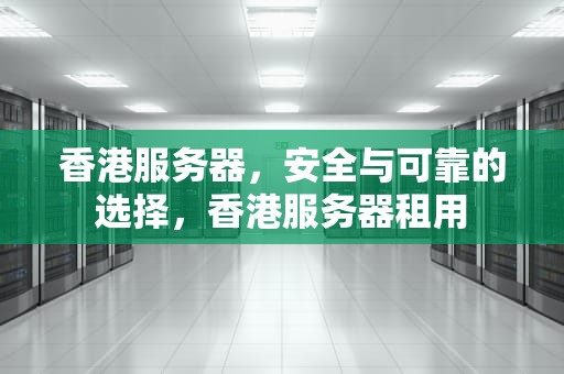 香港服务器，安全与可靠的选择，香港服务器租用