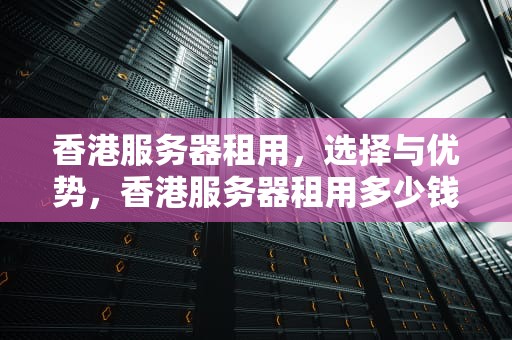 香港服务器租用，选择与优势，香港服务器租用多少钱一年