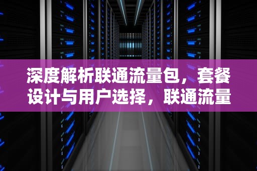 深度解析联通流量包,套餐设计与用户选择,联通流量包月9.9无限量 深度解析联通流量包,套餐设计与用户选择,联通流量包月9.9无限量