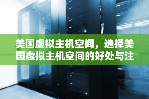 美国虚拟主机空间，选择美国虚拟主机空间的好处与注意事项，美国虚拟主机空间多大