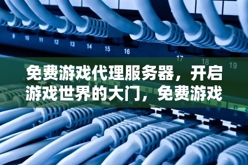 免费游戏代理服务器，开启游戏世界的大门，免费游戏代理服务器有哪些