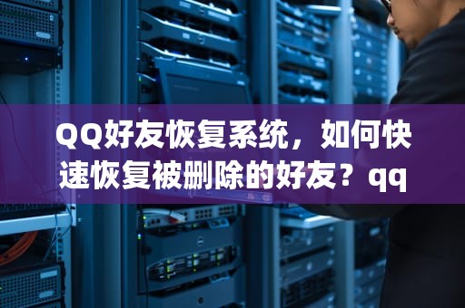 QQ好友恢复系统，如何快速恢复被删除的好友？qq好友恢复系统官方