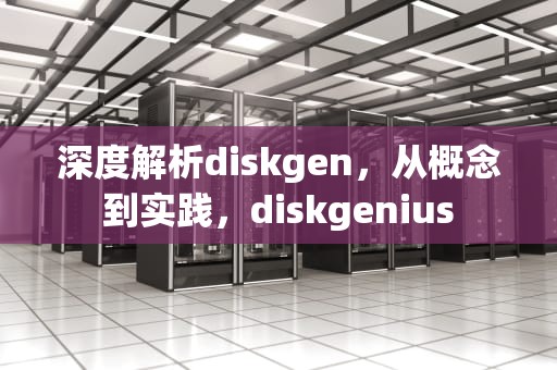 深度解析diskgen，从概念到实践，diskgenius