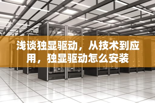 浅谈独显驱动，从技术到应用，独显驱动怎么安装