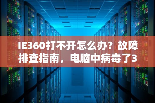 IE360打不开怎么办?故障排查指南,电脑中病毒了360打不开怎么办 IE360打不开怎么办?故障排查指南,电脑中病毒了360打不开怎么办