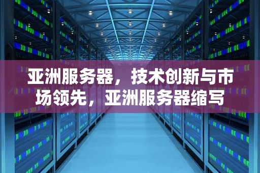 亚洲服务器，技术创新与市场领先，亚洲服务器缩写