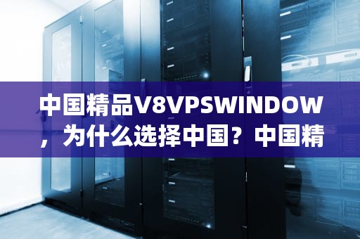 中国精品V8VPSWINDOW，为什么选择中国？中国精品v8vpswindows最新版