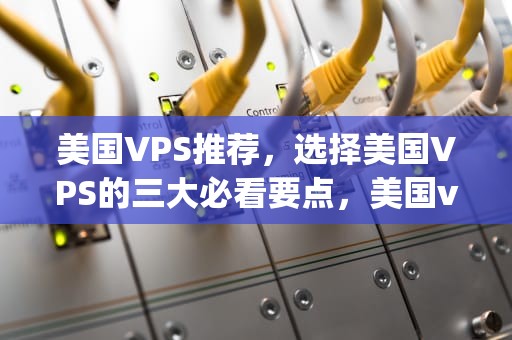 美国VPS推荐，选择美国VPS的三大必看要点，美国vps哪个较好